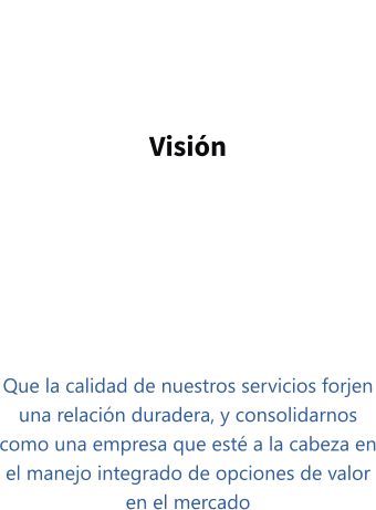 Visión   Que la calidad de nuestros servicios forjen una relación duradera, y consolidarnos como una empresa que esté a la cabeza en el manejo integrado de opciones de valor en el mercado