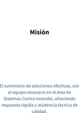 Misión   El suministro de soluciones efectivas, con el equipo necesario en el área de  Sistemas Contra Incendio, ofreciendo respuesta rápida y asistencia técnica de calidad.